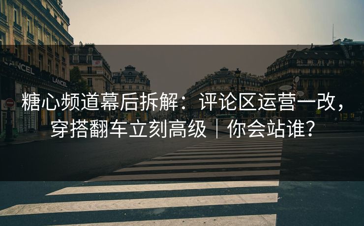 糖心频道幕后拆解:评论区运营一改,穿搭翻车立刻高级|你会站谁? 糖心频道幕后拆解:评论区运营一改,穿搭翻车立刻高级|你会站谁?