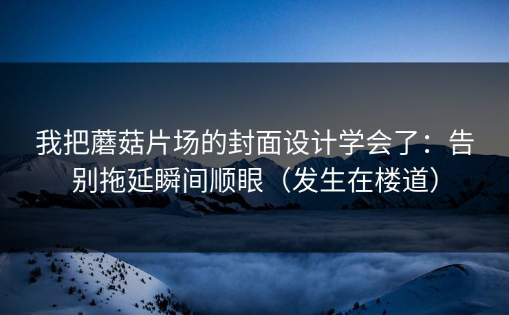 我把蘑菇片场的封面设计学会了：告别拖延瞬间顺眼（发生在楼道）