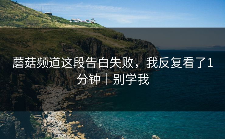蘑菇频道这段告白失败，我反复看了1分钟｜别学我