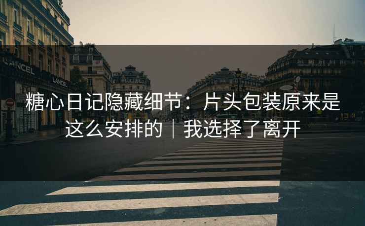糖心日记隐藏细节：片头包装原来是这么安排的｜我选择了离开