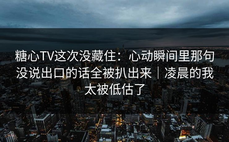 糖心TV这次没藏住：心动瞬间里那句没说出口的话全被扒出来｜凌晨的我太被低估了