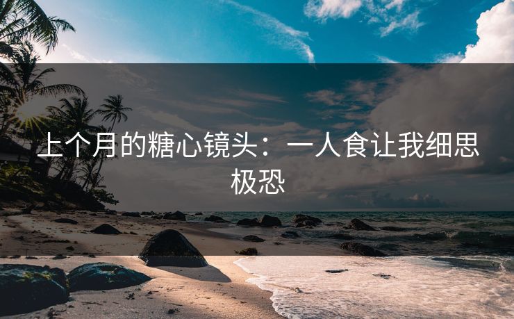上个月的糖心镜头：一人食让我细思极恐
