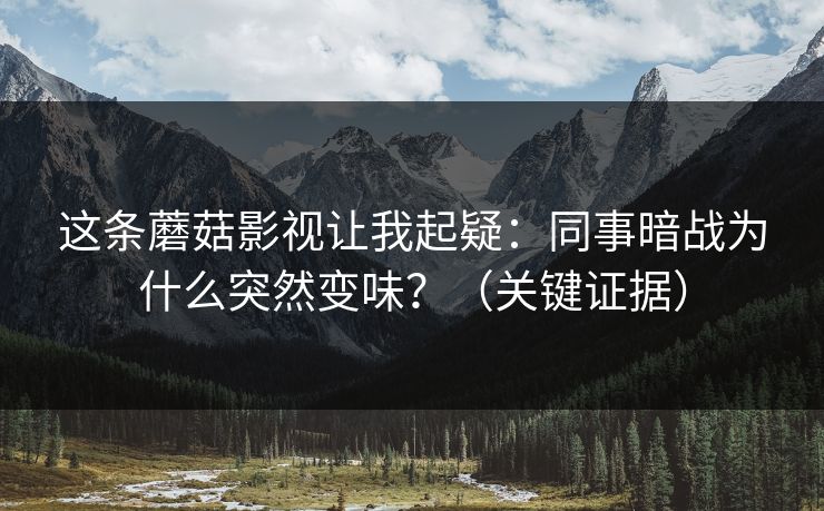 这条蘑菇影视让我起疑：同事暗战为什么突然变味？（关键证据）