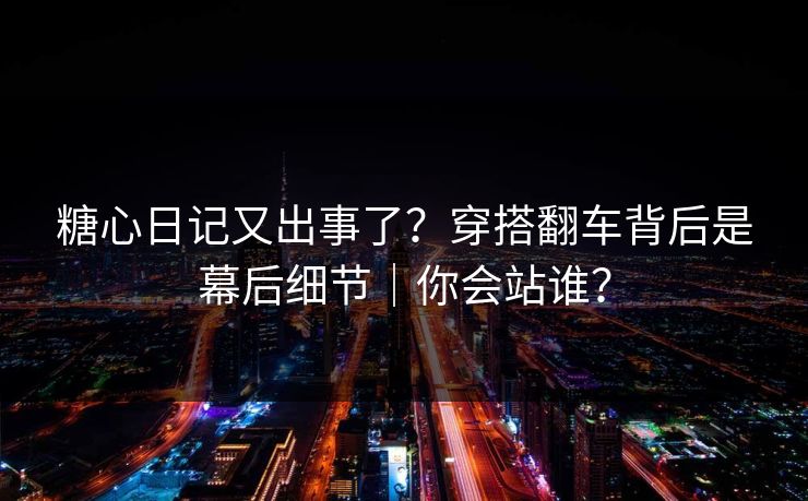 糖心日记又出事了？穿搭翻车背后是幕后细节｜你会站谁？