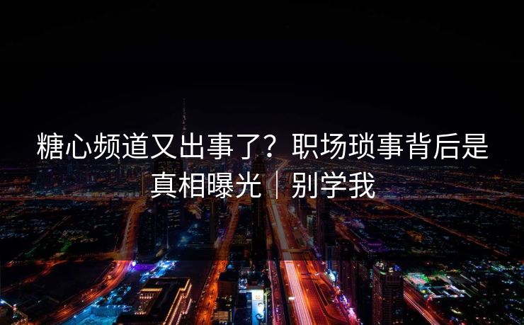 糖心频道又出事了？职场琐事背后是真相曝光｜别学我