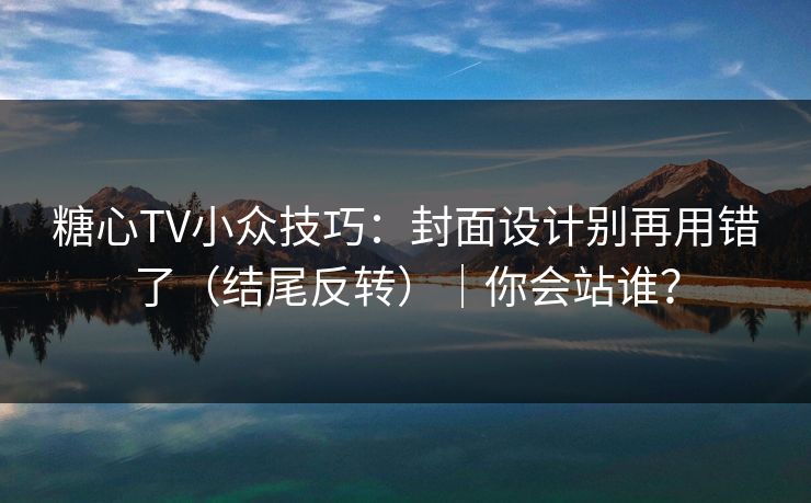 糖心TV小众技巧：封面设计别再用错了（结尾反转）｜你会站谁？