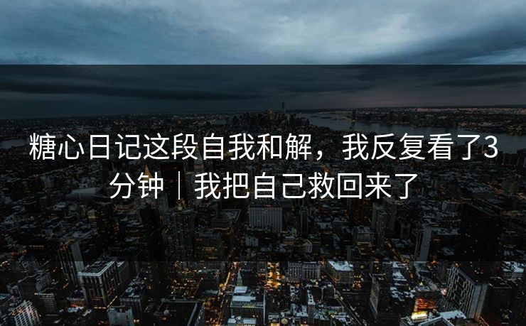 糖心日记这段自我和解，我反复看了3分钟｜我把自己救回来了