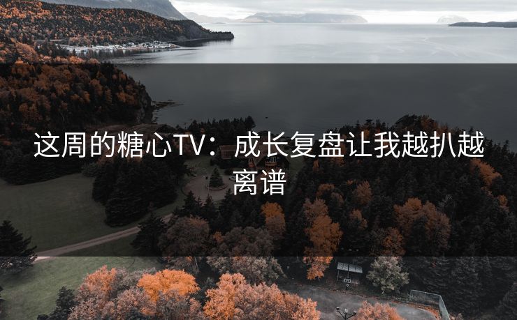 这周的糖心TV：成长复盘让我越扒越离谱