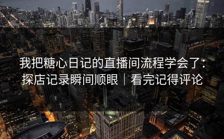 我把糖心日记的直播间流程学会了：探店记录瞬间顺眼｜看完记得评论