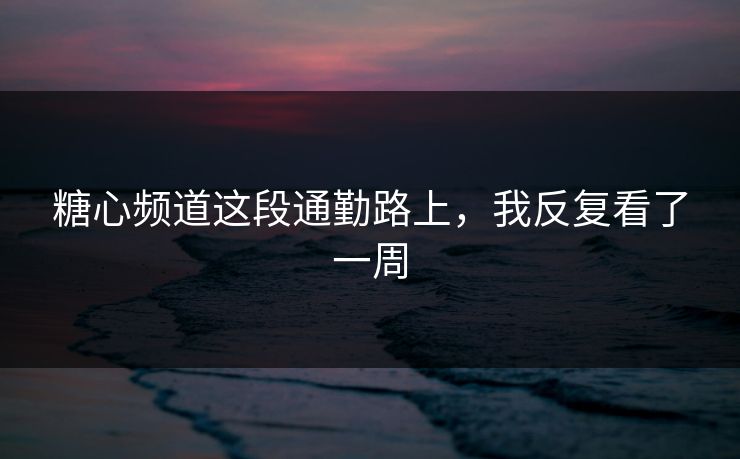 糖心频道这段通勤路上，我反复看了一周