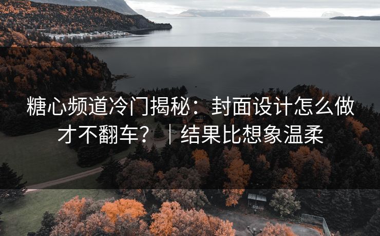 糖心频道冷门揭秘：封面设计怎么做才不翻车？｜结果比想象温柔