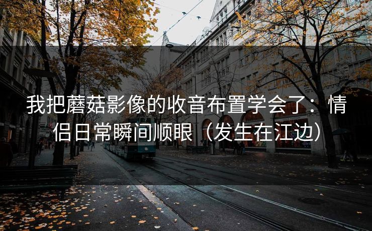 我把蘑菇影像的收音布置学会了：情侣日常瞬间顺眼（发生在江边）