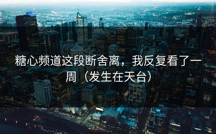 糖心频道这段断舍离，我反复看了一周（发生在天台）