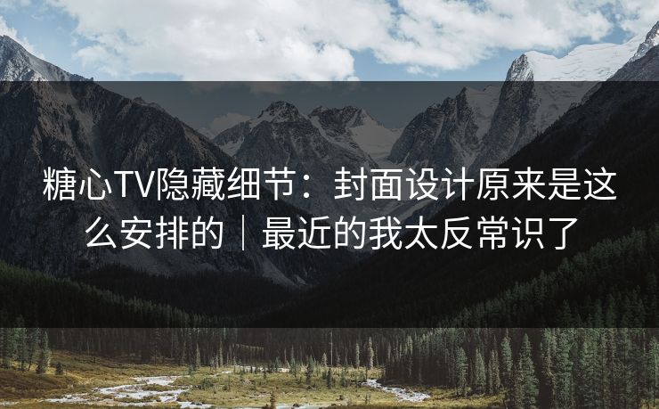 糖心TV隐藏细节：封面设计原来是这么安排的｜最近的我太反常识了
