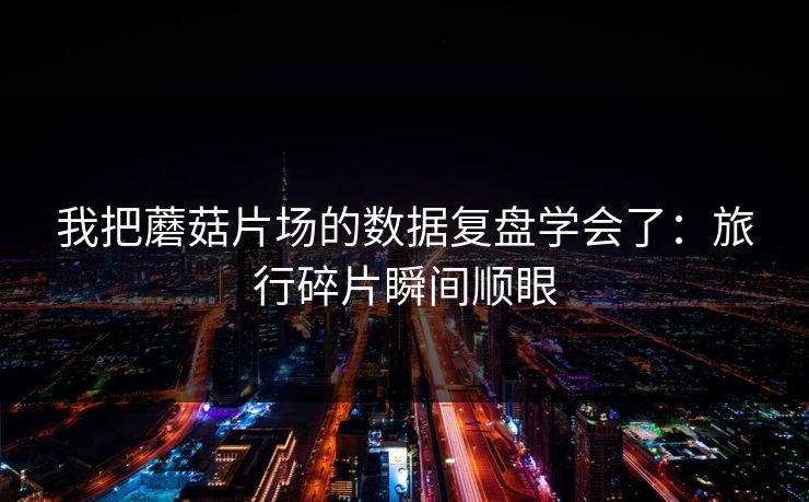 我把蘑菇片场的数据复盘学会了：旅行碎片瞬间顺眼