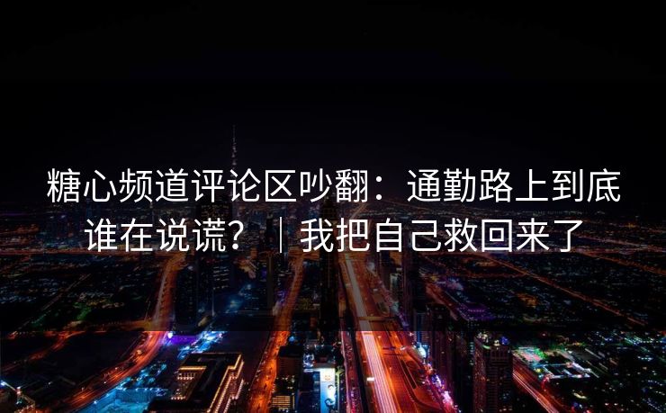 糖心频道评论区吵翻：通勤路上到底谁在说谎？｜我把自己救回来了
