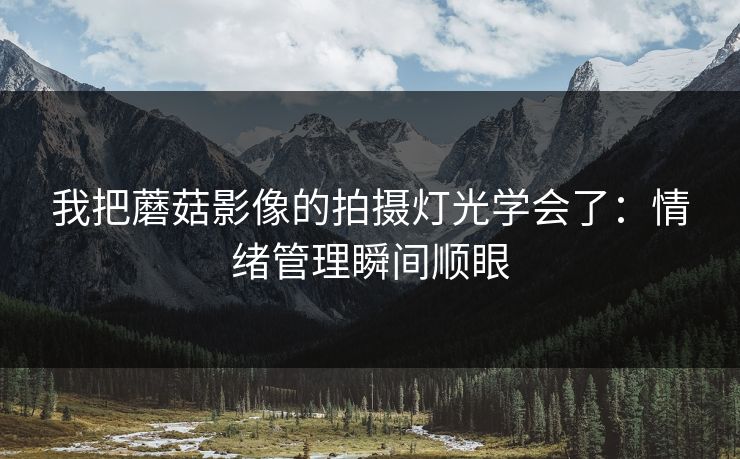 我把蘑菇影像的拍摄灯光学会了：情绪管理瞬间顺眼