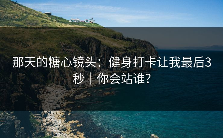 那天的糖心镜头：健身打卡让我最后3秒｜你会站谁？