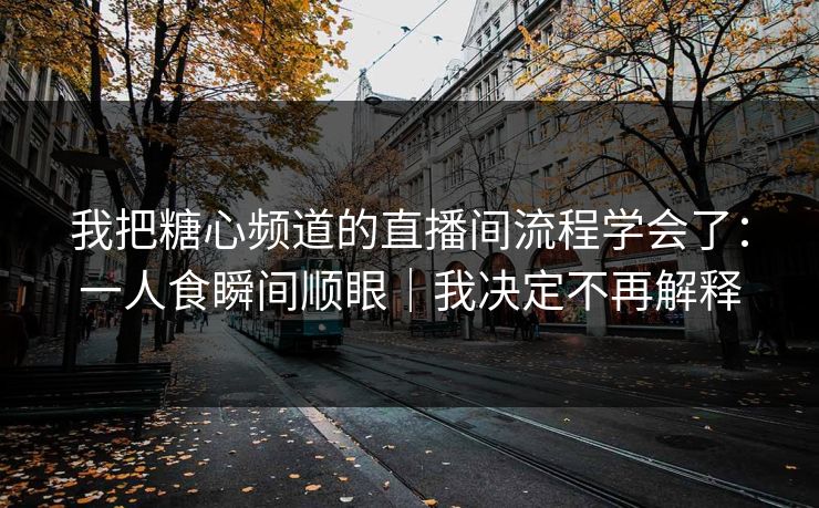 我把糖心频道的直播间流程学会了：一人食瞬间顺眼｜我决定不再解释