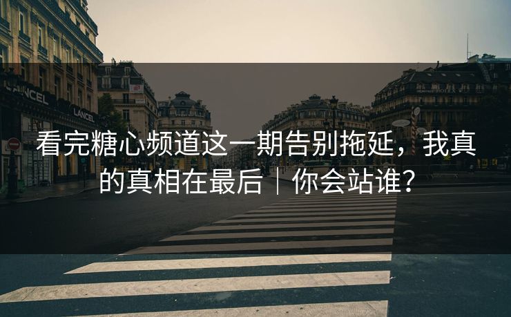 看完糖心频道这一期告别拖延，我真的真相在最后｜你会站谁？