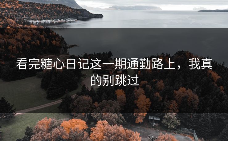 看完糖心日记这一期通勤路上，我真的别跳过