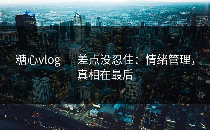 糖心vlog ｜ 差点没忍住：情绪管理，真相在最后