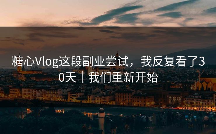 糖心Vlog这段副业尝试，我反复看了30天｜我们重新开始