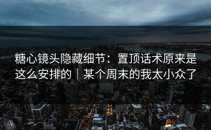 糖心镜头隐藏细节：置顶话术原来是这么安排的｜某个周末的我太小众了