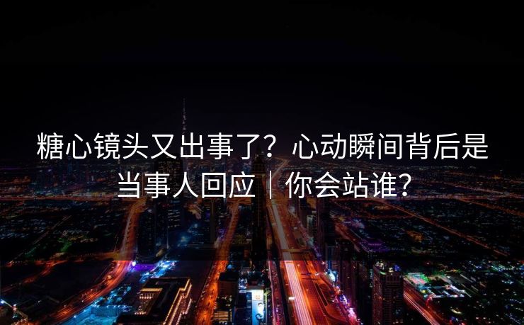 糖心镜头又出事了？心动瞬间背后是当事人回应｜你会站谁？