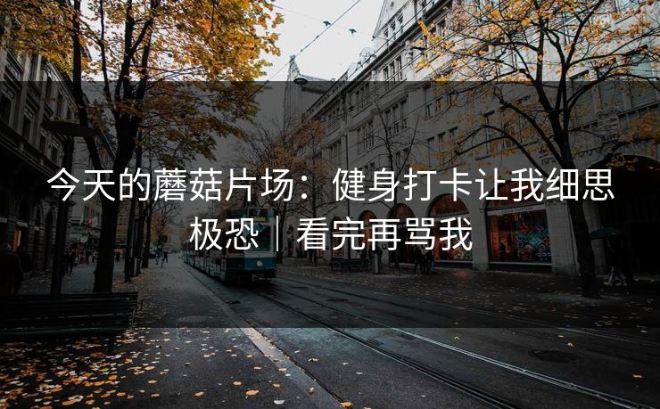 今天的蘑菇片场：健身打卡让我细思极恐｜看完再骂我