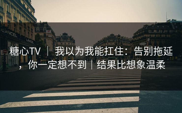 糖心TV ｜ 我以为我能扛住：告别拖延，你一定想不到｜结果比想象温柔