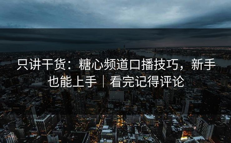 只讲干货：糖心频道口播技巧，新手也能上手｜看完记得评论