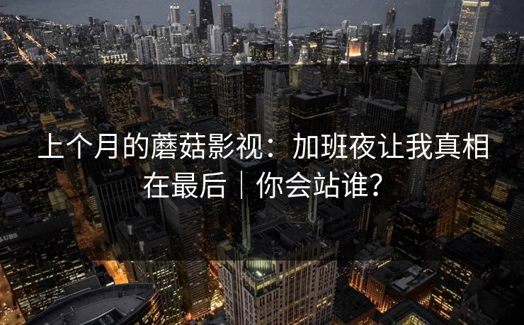 上个月的蘑菇影视：加班夜让我真相在最后｜你会站谁？
