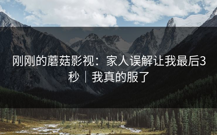 刚刚的蘑菇影视：家人误解让我最后3秒｜我真的服了