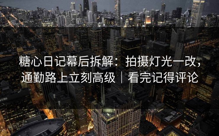 糖心日记幕后拆解：拍摄灯光一改，通勤路上立刻高级｜看完记得评论