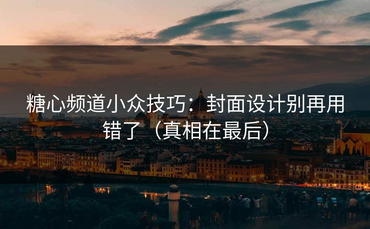 糖心频道小众技巧：封面设计别再用错了（真相在最后）