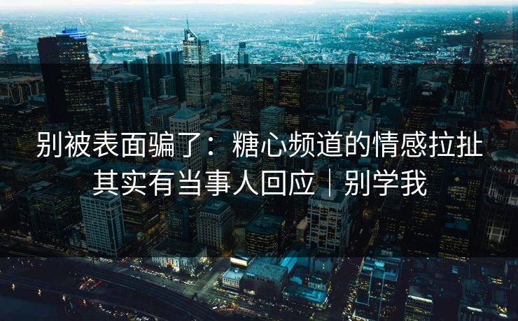 别被表面骗了：糖心频道的情感拉扯其实有当事人回应｜别学我