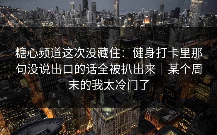 糖心频道这次没藏住：健身打卡里那句没说出口的话全被扒出来｜某个周末的我太冷门了