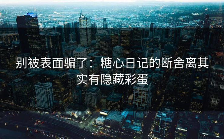 别被表面骗了：糖心日记的断舍离其实有隐藏彩蛋