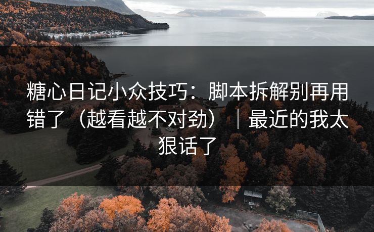 糖心日记小众技巧：脚本拆解别再用错了（越看越不对劲）｜最近的我太狠话了