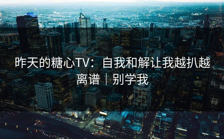 昨天的糖心TV：自我和解让我越扒越离谱｜别学我