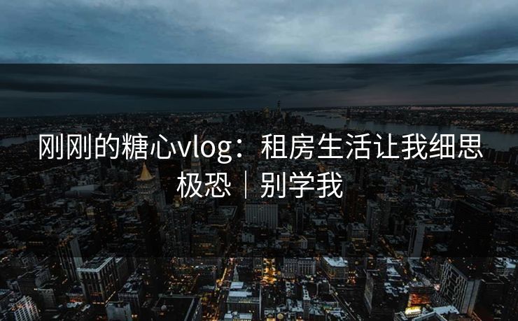 刚刚的糖心vlog：租房生活让我细思极恐｜别学我