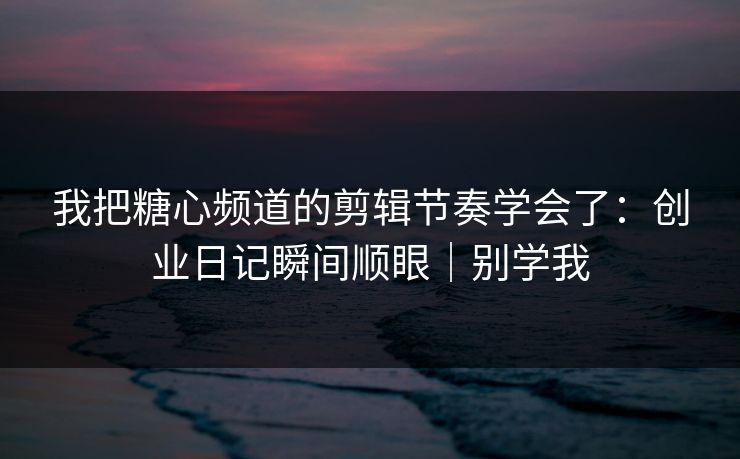 我把糖心频道的剪辑节奏学会了：创业日记瞬间顺眼｜别学我