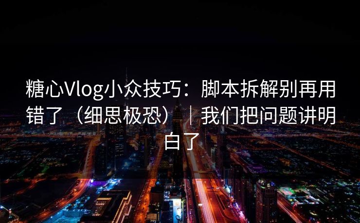 糖心Vlog小众技巧：脚本拆解别再用错了（细思极恐）｜我们把问题讲明白了
