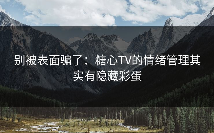 别被表面骗了：糖心TV的情绪管理其实有隐藏彩蛋