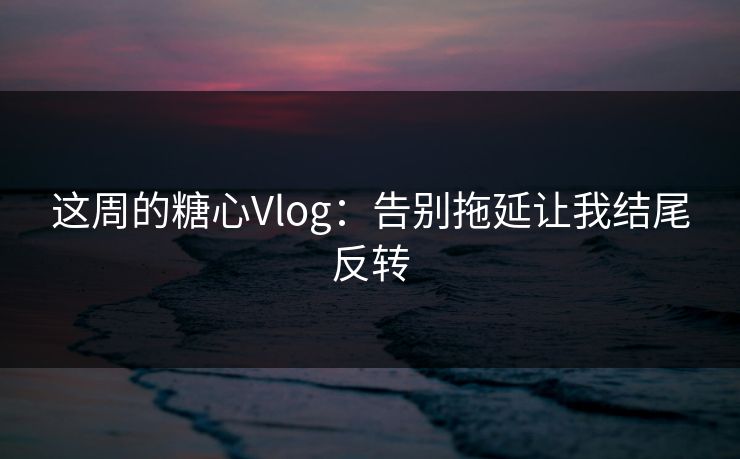 这周的糖心Vlog：告别拖延让我结尾反转
