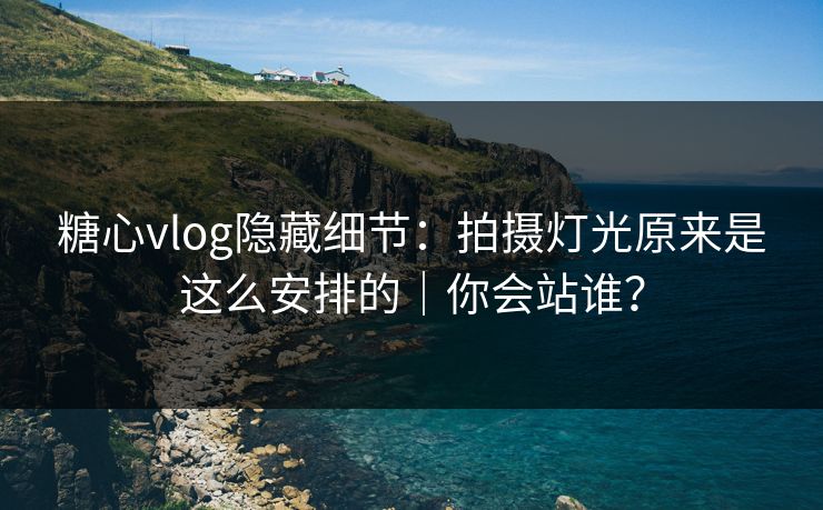 糖心vlog隐藏细节：拍摄灯光原来是这么安排的｜你会站谁？