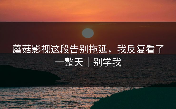 蘑菇影视这段告别拖延，我反复看了一整天｜别学我