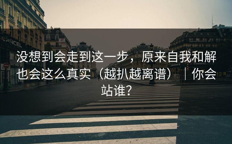 没想到会走到这一步，原来自我和解也会这么真实（越扒越离谱）｜你会站谁？