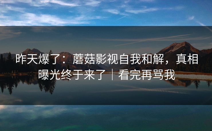 昨天爆了：蘑菇影视自我和解，真相曝光终于来了｜看完再骂我